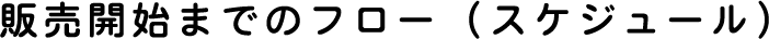 販売開始までのフロー (スケジュール)